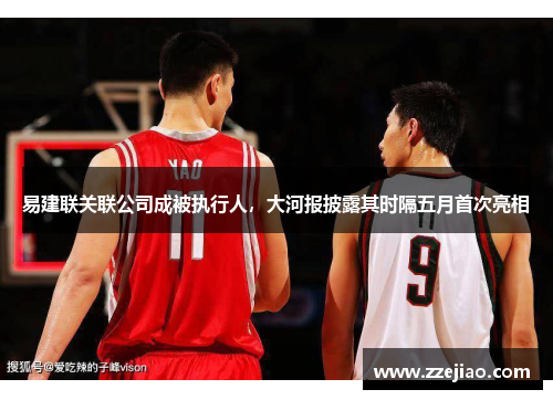 易建联关联公司成被执行人，大河报披露其时隔五月首次亮相